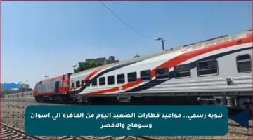 تنويه رسمي.. مواعيد قطارات الصعيد اليوم من القاهرة إلى أسوان وسوهاج والأقصر